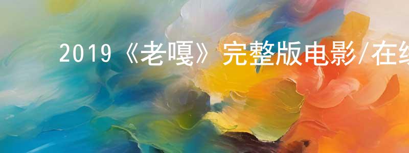 ﻿陈美智发布﻿2019《老嘎》完整版电影/在线观看/百度云-美剧天堂
